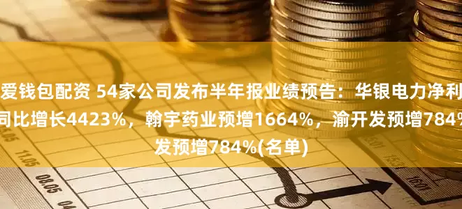 爱钱包配资 54家公司发布半年报业绩预告：华银电力净利润预测同比增长4423%，翰宇药业预增1664%，渝开发预增784%(名单)