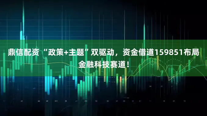 鼎信配资 “政策+主题”双驱动，资金借道159851布局金融科技赛道！