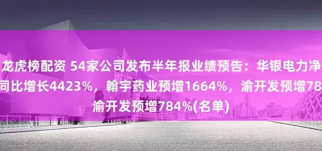 龙虎榜配资 54家公司发布半年报业绩预告：华银电力净利润预测同比增长4423%，翰宇药业预增1664%，渝开发预增784%(名单)