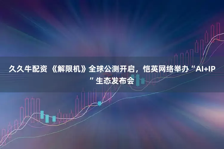 久久牛配资 《解限机》全球公测开启，恺英网络举办“AI+IP”生态发布会