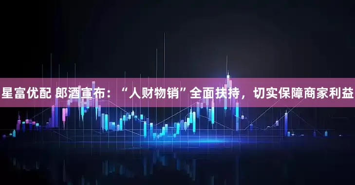 星富优配 郎酒宣布：“人财物销”全面扶持，切实保障商家利益