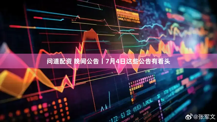 问道配资 晚间公告丨7月4日这些公告有看头