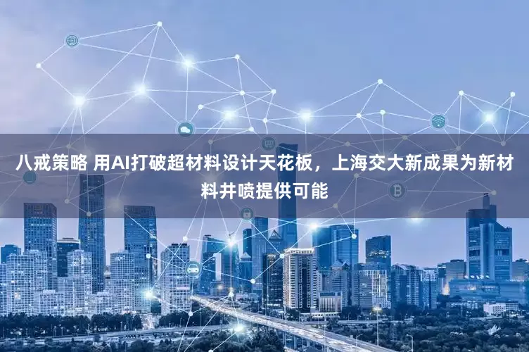 八戒策略 用AI打破超材料设计天花板，上海交大新成果为新材料井喷提供可能