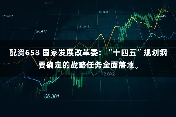 配资658 国家发展改革委：“十四五”规划纲要确定的战略任务全面落地。