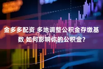 金多多配资 多地调整公积金存缴基数 如何影响你的公积金？
