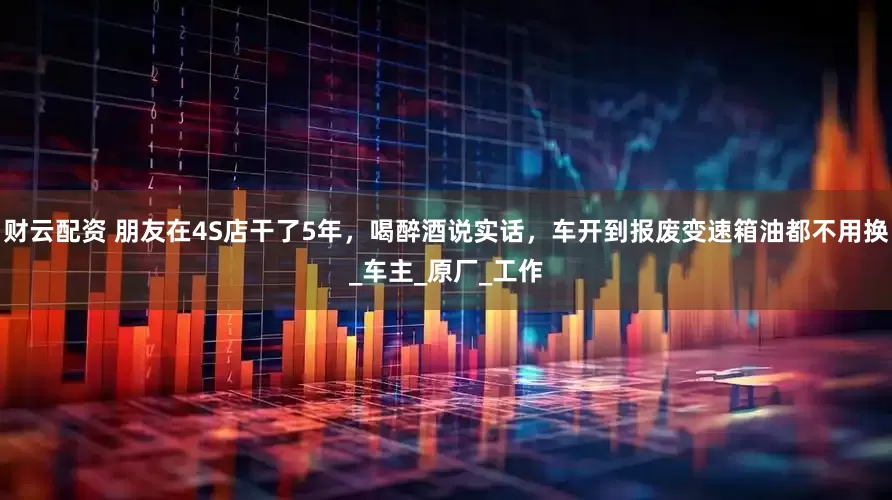 财云配资 朋友在4S店干了5年，喝醉酒说实话，车开到报废变速箱油都不用换_车主_原厂_工作