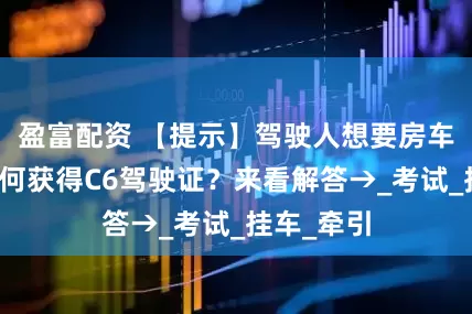 盈富配资 【提示】驾驶人想要房车旅游应如何获得C6驾驶证？来看解答→_考试_挂车_牵引