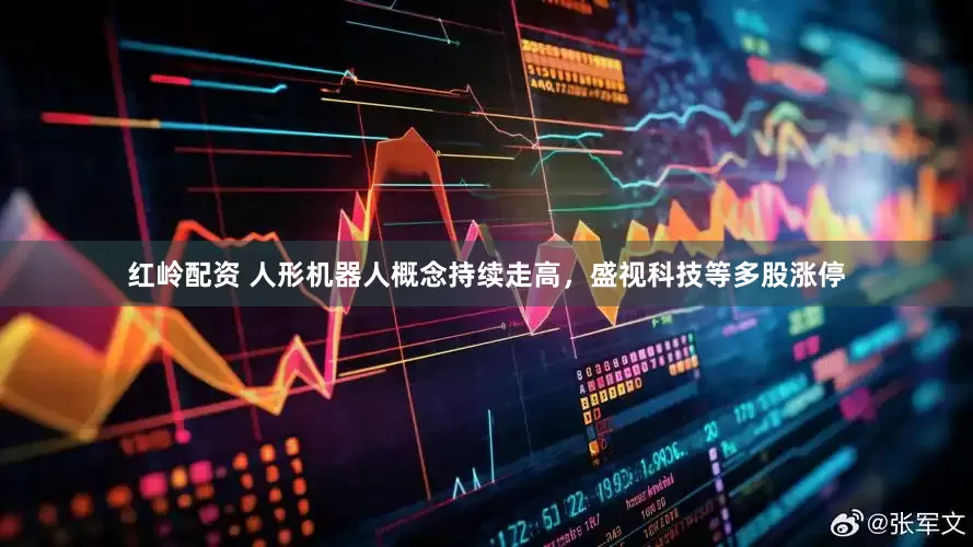 红岭配资 人形机器人概念持续走高，盛视科技等多股涨停