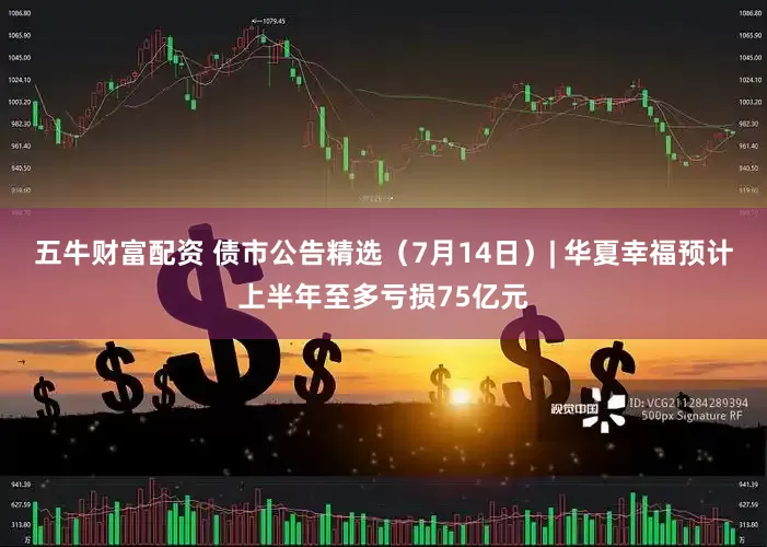 五牛财富配资 债市公告精选（7月14日）| 华夏幸福预计上半年至多亏损75亿元