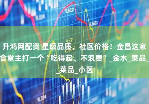 升鸿网配资 星级品质，社区价格！金昌这家社区食堂主打一个“吃得起、不浪费”_金水_菜品_小区