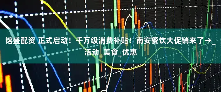 镕盛配资 正式启动！千万级消费补贴！南安餐饮大促销来了→_活动_美食_优惠