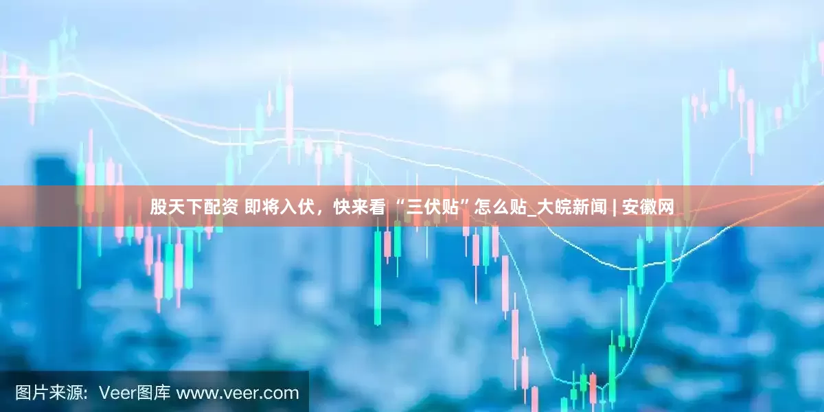 股天下配资 即将入伏，快来看 “三伏贴”怎么贴_大皖新闻 | 安徽网