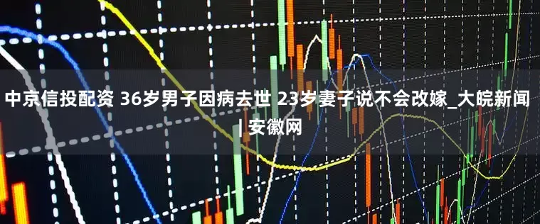 中京信投配资 36岁男子因病去世 23岁妻子说不会改嫁_大皖新闻 | 安徽网