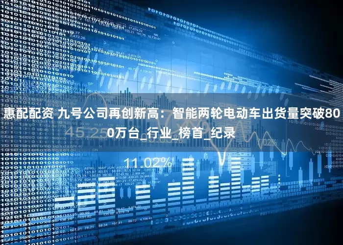 惠配配资 九号公司再创新高：智能两轮电动车出货量突破800万台_行业_榜首_纪录