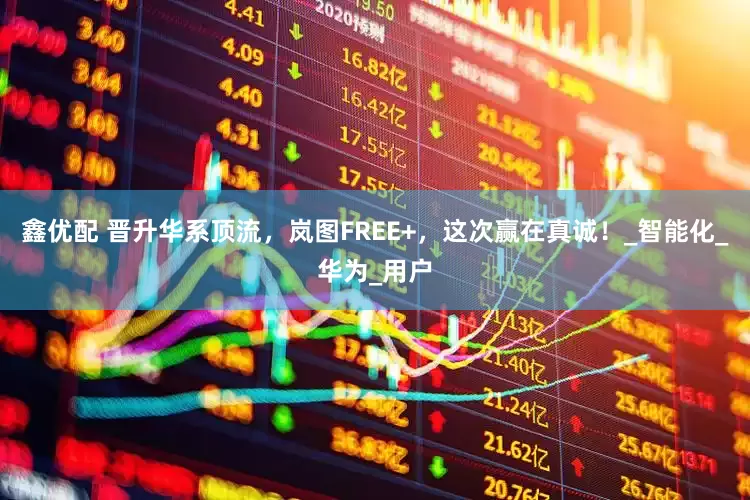 鑫优配 晋升华系顶流，岚图FREE+，这次赢在真诚！_智能化_华为_用户