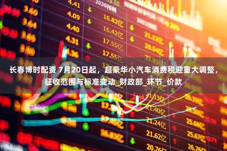 长春博时配资 7月20日起，超豪华小汽车消费税迎重大调整，征收范围与标准变动_财政部_环节_价款
