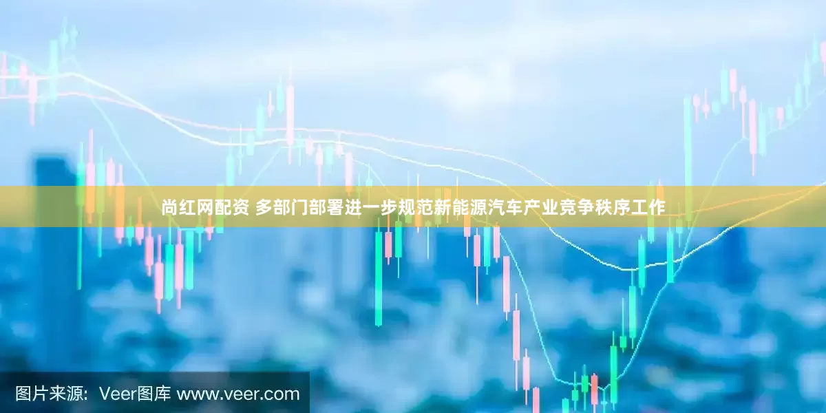 尚红网配资 多部门部署进一步规范新能源汽车产业竞争秩序工作