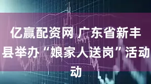 亿赢配资网 广东省新丰县举办“娘家人送岗”活动