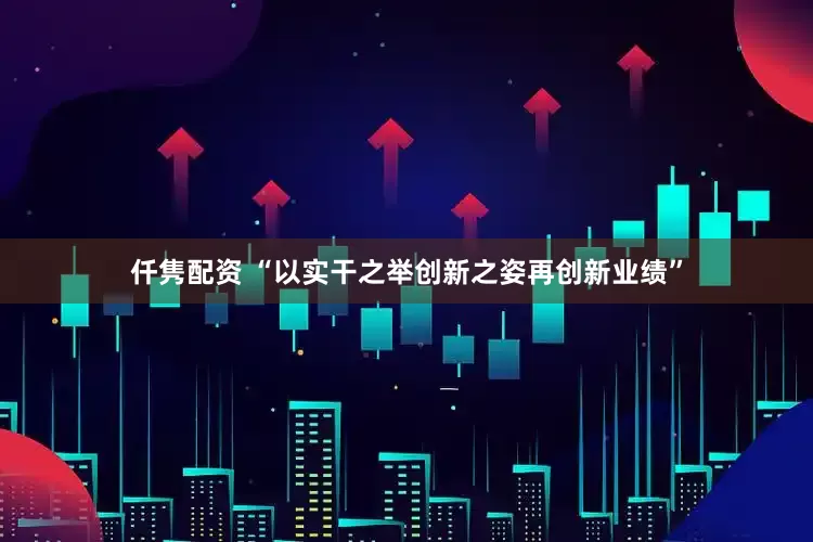 仟隽配资 “以实干之举创新之姿再创新业绩”