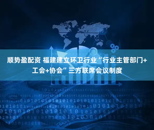 顺势盈配资 福建建立环卫行业“行业主管部门+工会+协会”三方联席会议制度