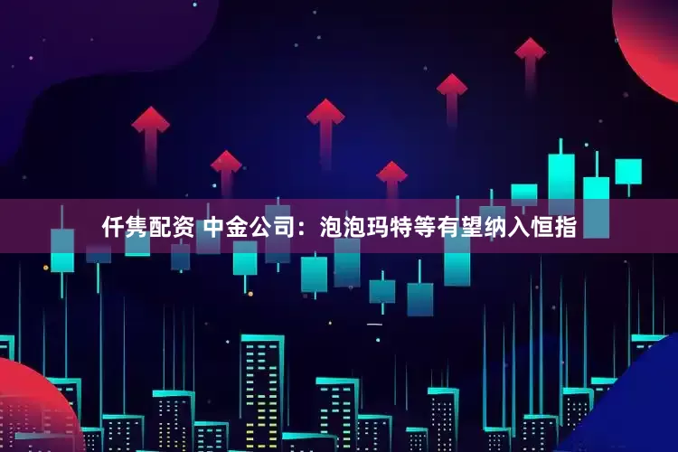 仟隽配资 中金公司：泡泡玛特等有望纳入恒指