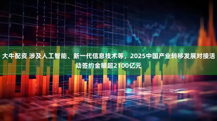 大牛配资 涉及人工智能、新一代信息技术等，2025中国产业转移发展对接活动签约金额超2100亿元