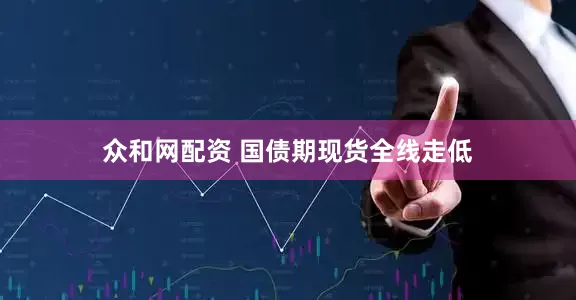 众和网配资 国债期现货全线走低