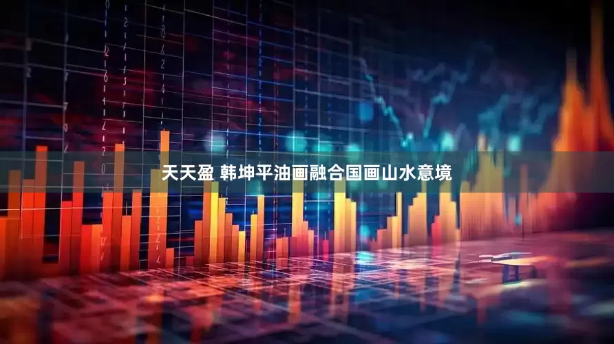 天天盈 韩坤平油画融合国画山水意境