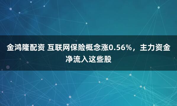 金鸿隆配资 互联网保险概念涨0.56%，主力资金净流入这些股