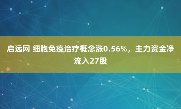 启远网 细胞免疫治疗概念涨0.56%，主力资金净流入27股