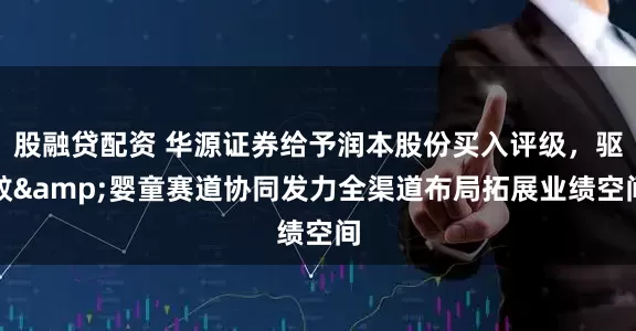 股融贷配资 华源证券给予润本股份买入评级，驱蚊&婴童赛道协同发力全渠道布局拓展业绩空间