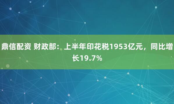鼎信配资 财政部：上半年印花税1953亿元，同比增长19.7%