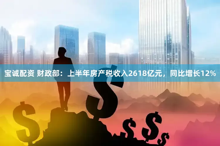 宝诚配资 财政部：上半年房产税收入2618亿元，同比增长12%