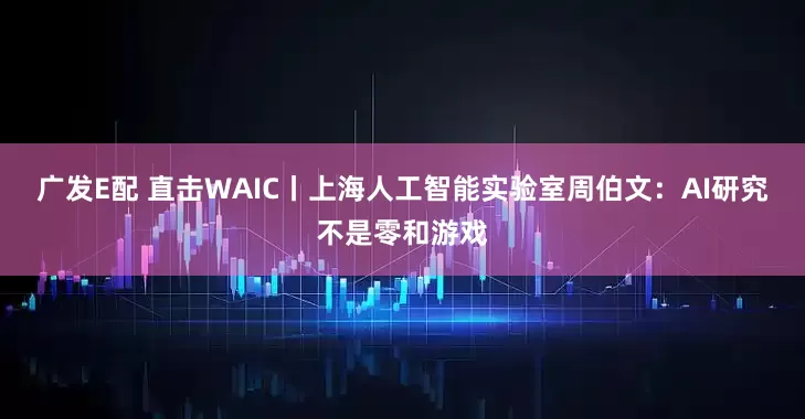 广发E配 直击WAIC丨上海人工智能实验室周伯文：AI研究不是零和游戏
