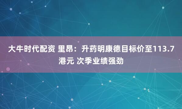 大牛时代配资 里昂：升药明康德目标价至113.7港元 次季业绩强劲