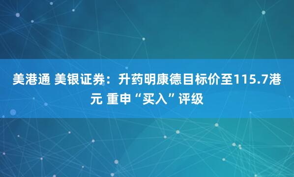 美港通 美银证券：升药明康德目标价至115.7港元 重申“买入”评级