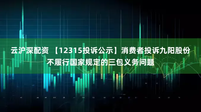 云沪深配资 【12315投诉公示】消费者投诉九阳股份不履行国家规定的三包义务问题