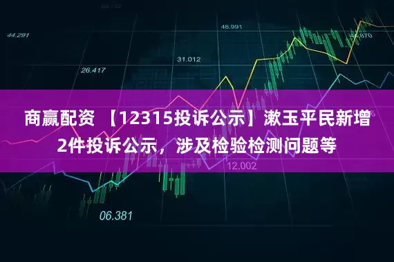 商赢配资 【12315投诉公示】漱玉平民新增2件投诉公示，涉及检验检测问题等