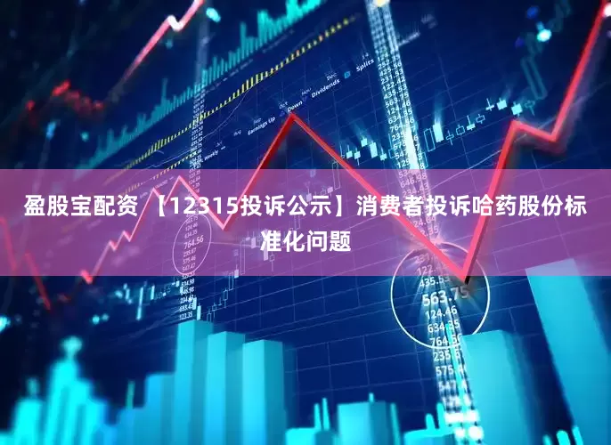 盈股宝配资 【12315投诉公示】消费者投诉哈药股份标准化问题