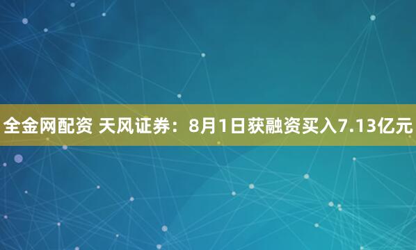 全金网配资 天风证券：8月1日获融资买入7.13亿元