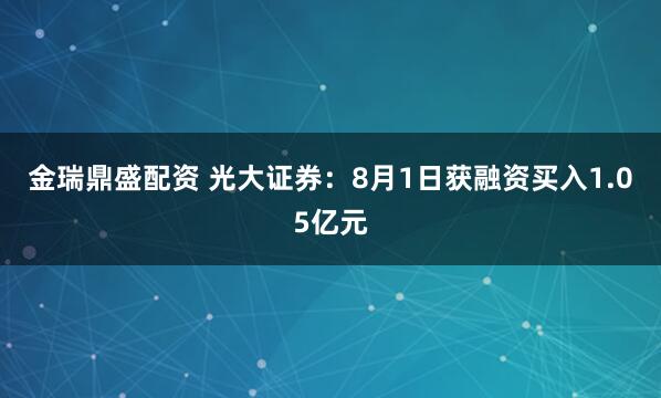 金瑞鼎盛配资 光大证券：8月1日获融资买入1.05亿元