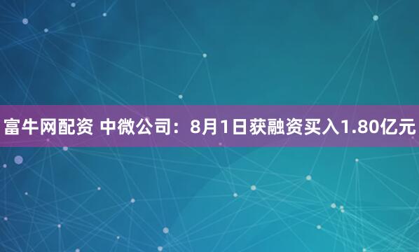 富牛网配资 中微公司：8月1日获融资买入1.80亿元