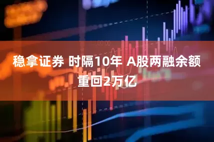 稳拿证券 时隔10年 A股两融余额重回2万亿