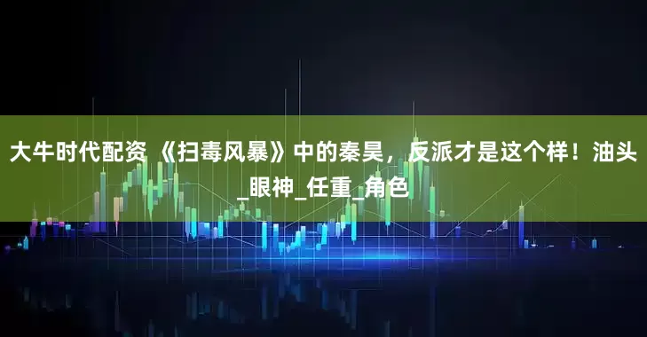 大牛时代配资 《扫毒风暴》中的秦昊，反派才是这个样！油头_眼神_任重_角色