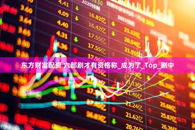 东方财富配资 六部剧才有资格称_成为了_Top_剧中