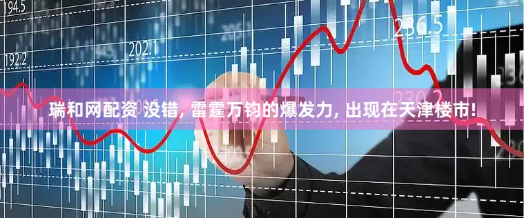 瑞和网配资 没错, 雷霆万钧的爆发力, 出现在天津楼市!