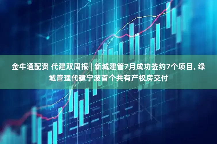 金牛通配资 代建双周报 | 新城建管7月成功签约7个项目, 绿城管理代建宁波首个共有产权房交付