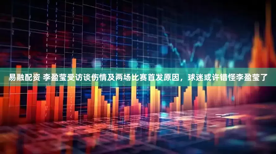 易融配资 李盈莹受访谈伤情及两场比赛首发原因，球迷或许错怪李盈莹了