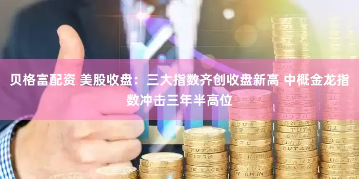 贝格富配资 美股收盘：三大指数齐创收盘新高 中概金龙指数冲击三年半高位