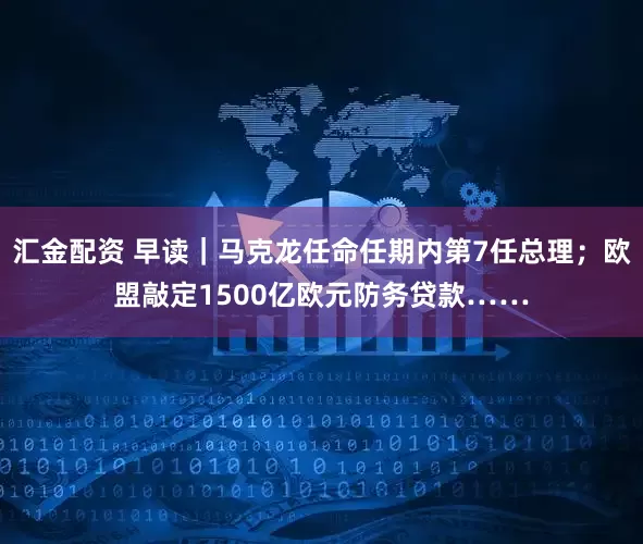 汇金配资 早读｜马克龙任命任期内第7任总理；欧盟敲定1500亿欧元防务贷款……